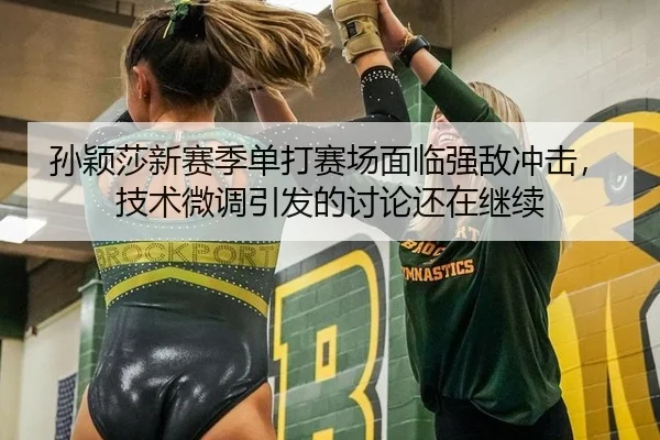 孙颖莎新赛季单打赛场面临强敌冲击，技术微调引发的讨论还在继续