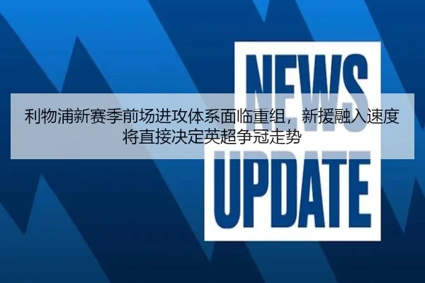 利物浦新赛季前场进攻体系面临重组，新援融入速度将直接决定英超争冠走势